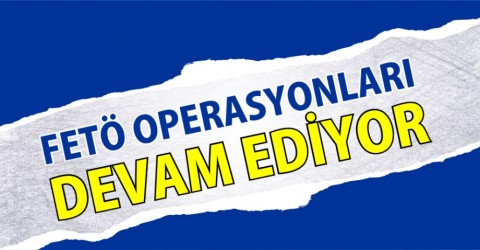 FETÖ OPERASYONLARI DEVAM EDİYOR