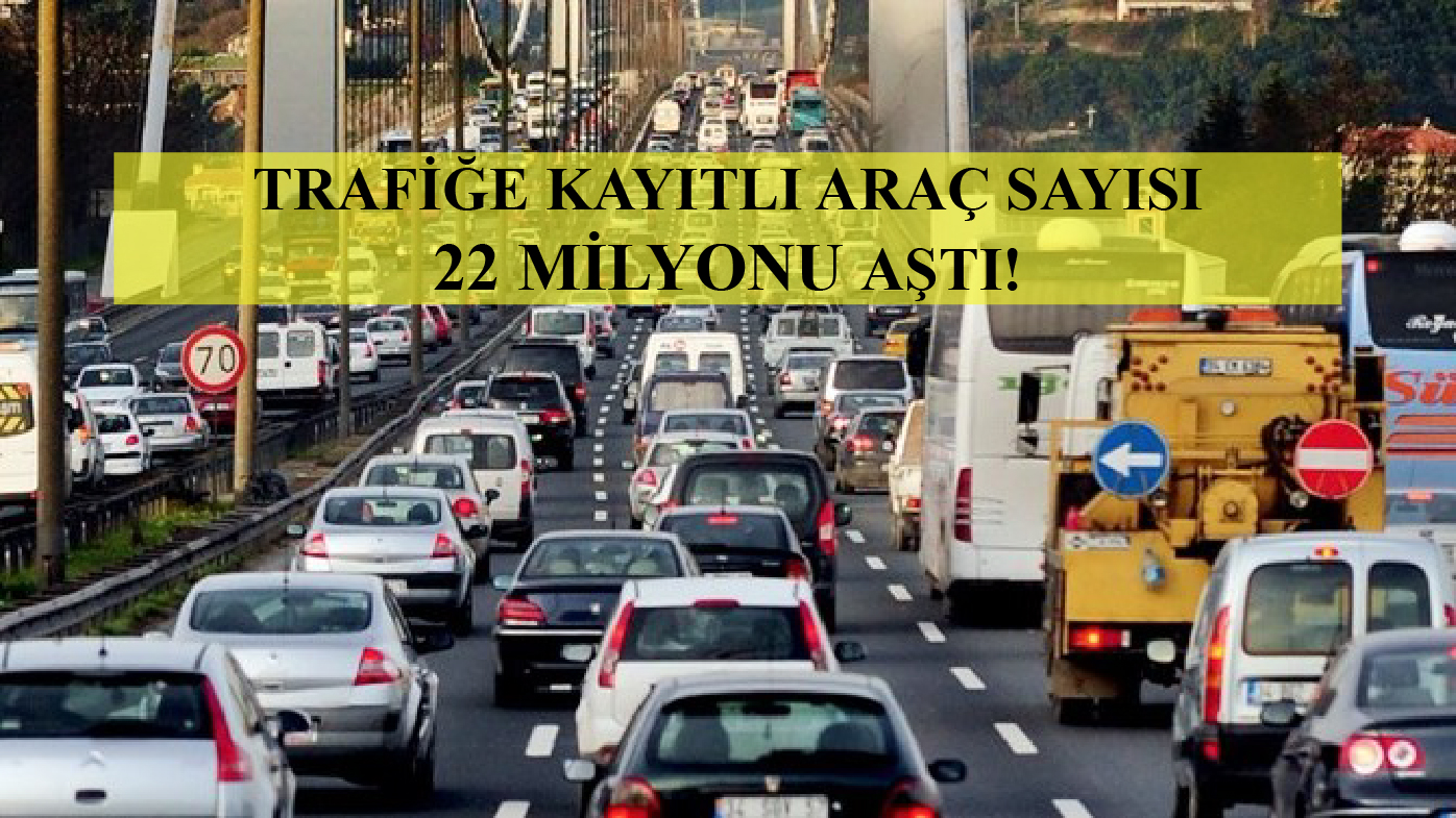 TRAFİĞE KAYITLI ARAÇ SAYISI 22 MİLYONU AŞTI!
